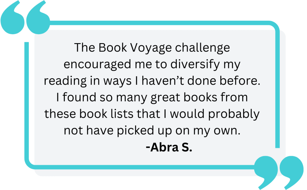 Reader Quote: "The Book Voyage challenge encouraged me to diversify my reading in ways I haven’t done before. I found so many great books from these book lists that I would probably not have picked up on my own."