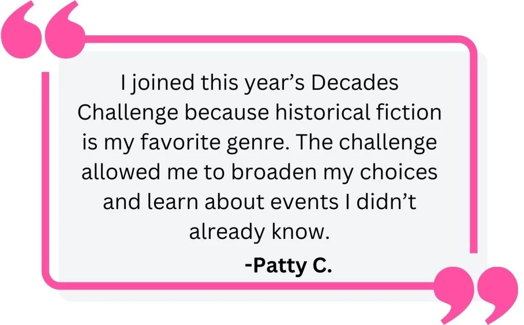 Reader Quote: "I joined this year’s Decades Challenge because historical fiction is my favorite genre. The challenge allowed me to broaden my choices and learn about events I didn’t already know."